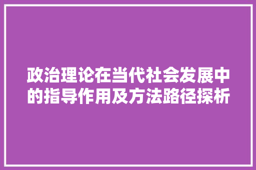 政治理论在当代社会发展中的指导作用及方法路径探析