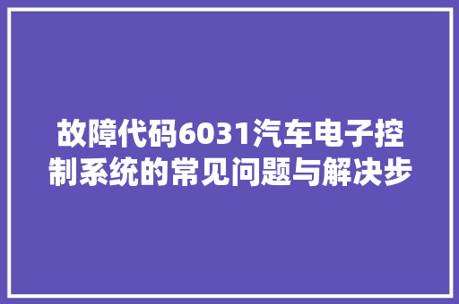 故障代码6031汽车电子控制系统的常见问题与解决步骤