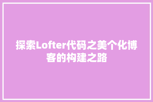 探索Lofter代码之美个化博客的构建之路