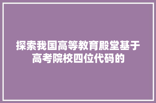 探索我国高等教育殿堂基于高考院校四位代码的