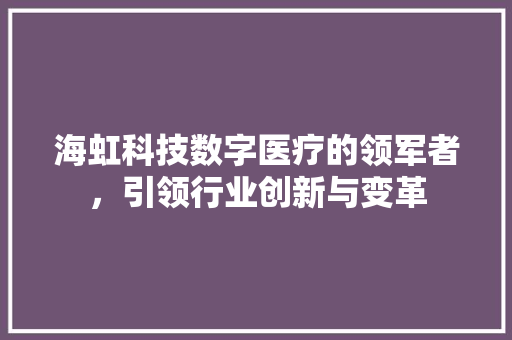 海虹科技数字医疗的领军者，引领行业创新与变革