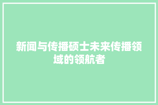 新闻与传播硕士未来传播领域的领航者