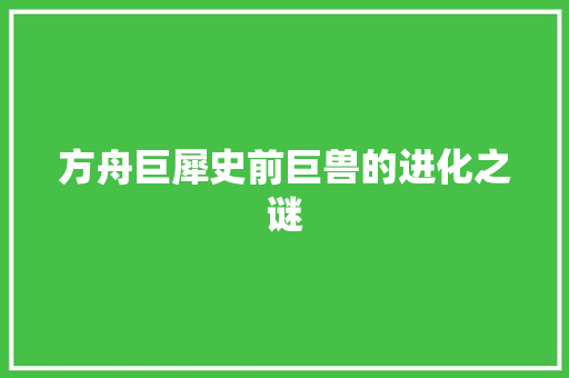 方舟巨犀史前巨兽的进化之谜