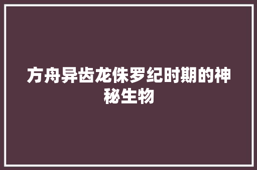 方舟异齿龙侏罗纪时期的神秘生物