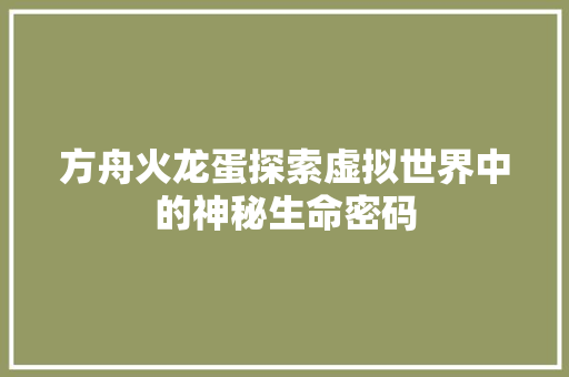 方舟火龙蛋探索虚拟世界中的神秘生命密码  第1张