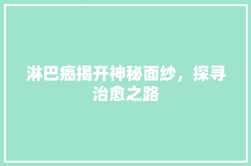 淋巴癌揭开神秘面纱，探寻治愈之路
