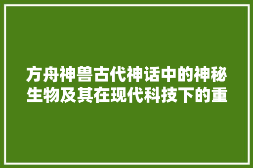 方舟神兽古代神话中的神秘生物及其在现代科技下的重生