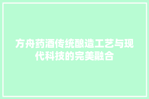方舟药酒传统酿造工艺与现代科技的完美融合