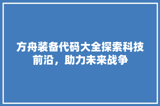 方舟装备代码大全探索科技前沿，助力未来战争