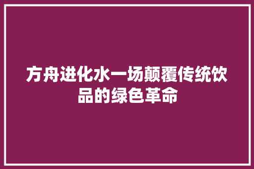 方舟进化水一场颠覆传统饮品的绿色革命