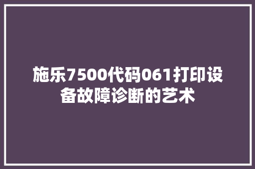施乐7500代码061打印设备故障诊断的艺术