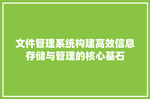 文件管理系统构建高效信息存储与管理的核心基石