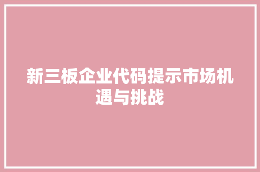 新三板企业代码提示市场机遇与挑战  第1张
