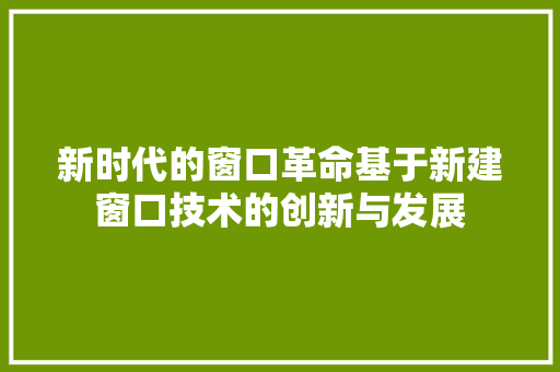 新时代的窗口革命基于新建窗口技术的创新与发展