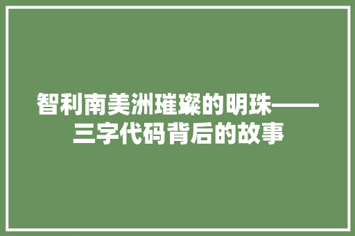 智利南美洲璀璨的明珠——三字代码背后的故事