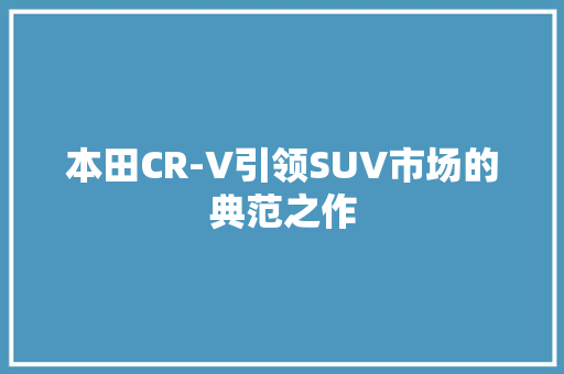 本田CR-V引领SUV市场的典范之作