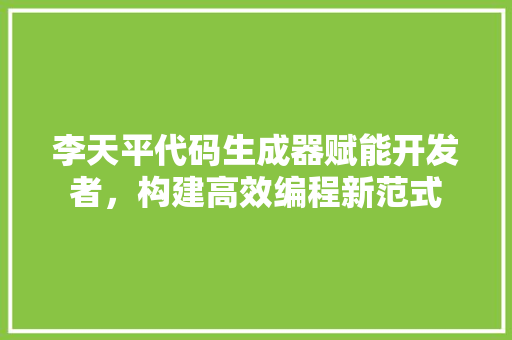 李天平代码生成器赋能开发者，构建高效编程新范式