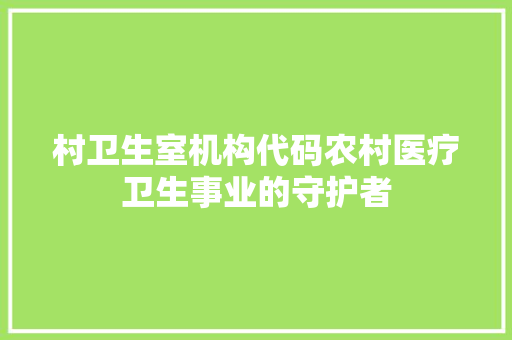 村卫生室机构代码农村医疗卫生事业的守护者
