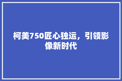 柯美750匠心独运，引领影像新时代