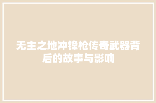 无主之地冲锋枪传奇武器背后的故事与影响