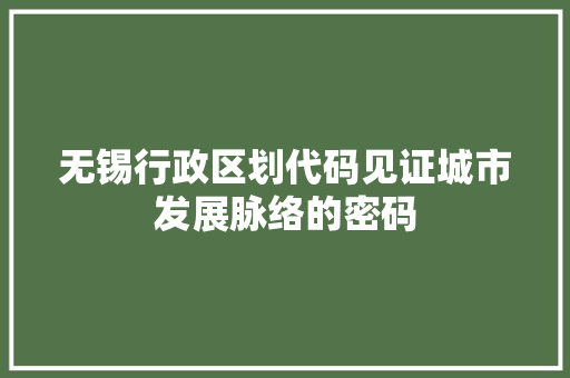 无锡行政区划代码见证城市发展脉络的密码