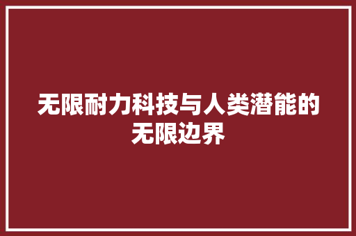 无限耐力科技与人类潜能的无限边界