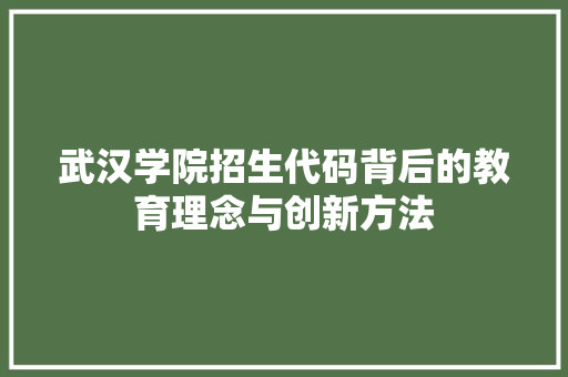 武汉学院招生代码背后的教育理念与创新方法