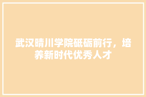 武汉晴川学院砥砺前行，培养新时代优秀人才