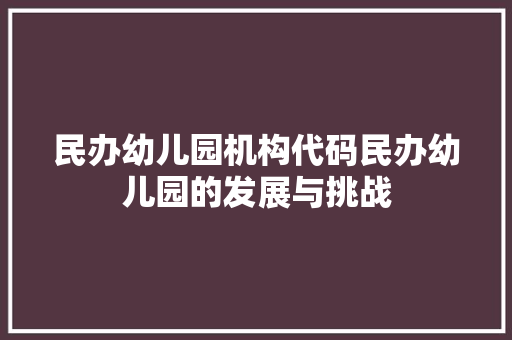 民办幼儿园机构代码民办幼儿园的发展与挑战