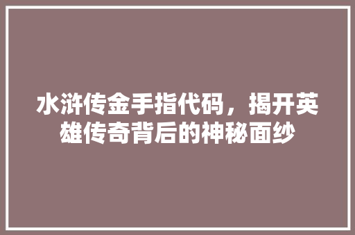 水浒传金手指代码，揭开英雄传奇背后的神秘面纱