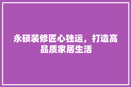 永硕装修匠心独运，打造高品质家居生活