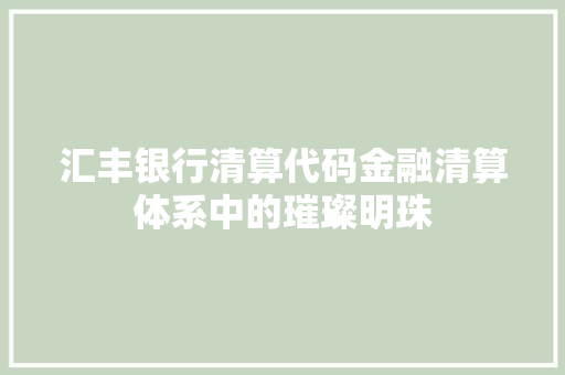 汇丰银行清算代码金融清算体系中的璀璨明珠