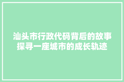 汕头市行政代码背后的故事探寻一座城市的成长轨迹