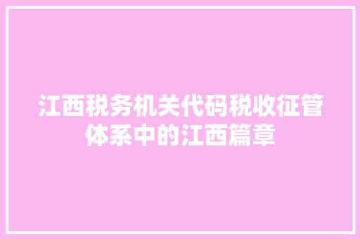 江西税务机关代码税收征管体系中的江西篇章