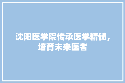 沈阳医学院传承医学精髓，培育未来医者