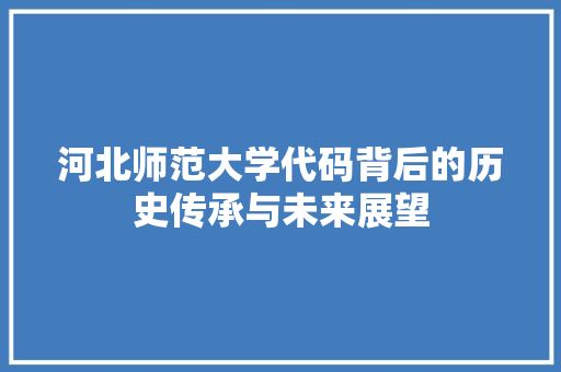 河北师范大学代码背后的历史传承与未来展望