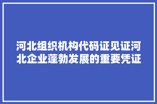 河北组织机构代码证见证河北企业蓬勃发展的重要凭证