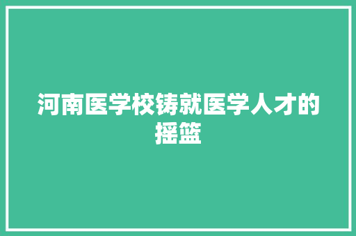 河南医学校铸就医学人才的摇篮