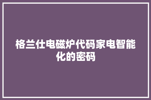 格兰仕电磁炉代码家电智能化的密码