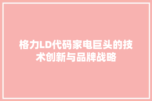 格力LD代码家电巨头的技术创新与品牌战略