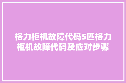 格力柜机故障代码5匹格力柜机故障代码及应对步骤