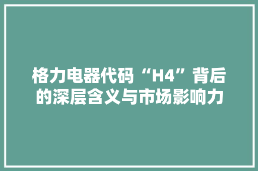 格力电器代码“H4”背后的深层含义与市场影响力