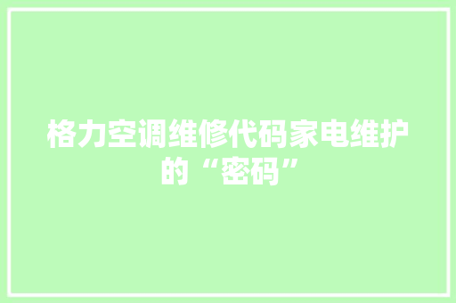 格力空调维修代码家电维护的“密码”