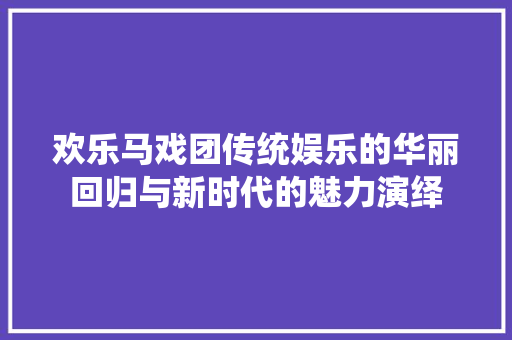 欢乐马戏团传统娱乐的华丽回归与新时代的魅力演绎
