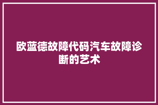 欧蓝德故障代码汽车故障诊断的艺术