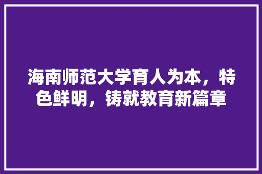 海南师范大学育人为本，特色鲜明，铸就教育新篇章
