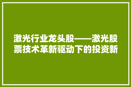激光行业龙头股——激光股票技术革新驱动下的投资新机遇