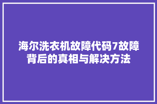 海尔洗衣机故障代码7故障背后的真相与解决方法