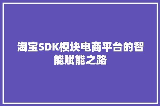 淘宝SDK模块电商平台的智能赋能之路