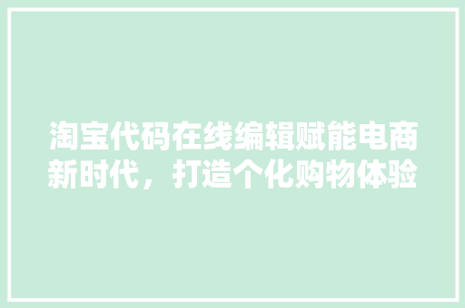 淘宝代码在线编辑赋能电商新时代，打造个化购物体验